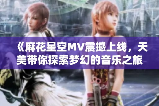 《麻花星空MV震撼上線，天美帶你探索夢幻的音樂之旅》