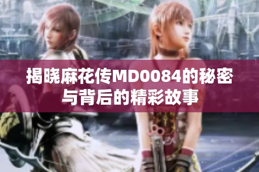 揭曉麻花傳MD0084的秘密與背后的精彩故事