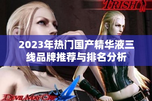 2023年熱門國產(chǎn)精華液三線品牌推薦與排名分析