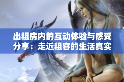 出租房內(nèi)的互動體驗與感受分享：走近租客的生活真實圖景