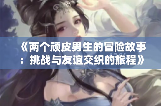 《兩個頑皮男生的冒險故事：挑戰(zhàn)與友誼交織的旅程》