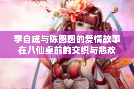 李自成與陳圓圓的愛情故事在八仙桌前的交織與悲歡