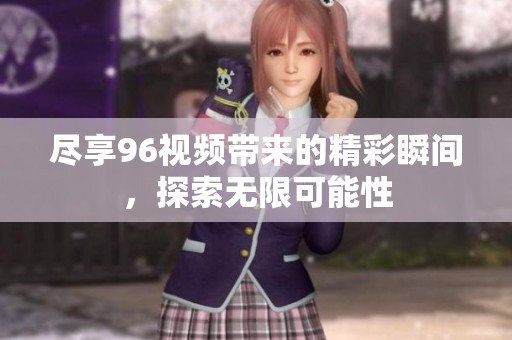 盡享96視頻帶來(lái)的精彩瞬間，探索無(wú)限可能性