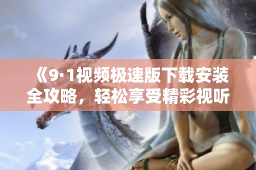 《9·1視頻極速版下載安裝全攻略，輕松享受精彩視聽體驗》