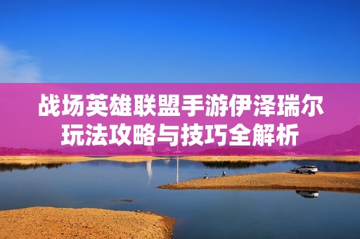 戰(zhàn)場英雄聯(lián)盟手游伊澤瑞爾玩法攻略與技巧全解析