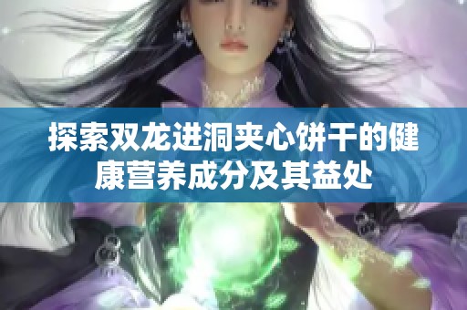 探索雙龍進(jìn)洞夾心餅干的健康營(yíng)養(yǎng)成分及其益處