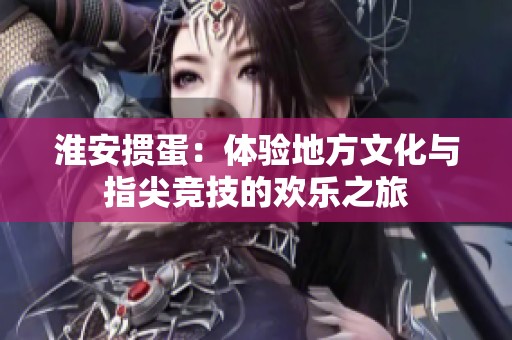 淮安摜蛋：體驗(yàn)地方文化與指尖競(jìng)技的歡樂(lè)之旅