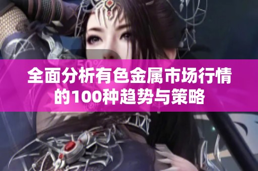 全面分析有色金屬市場行情的100種趨勢與策略