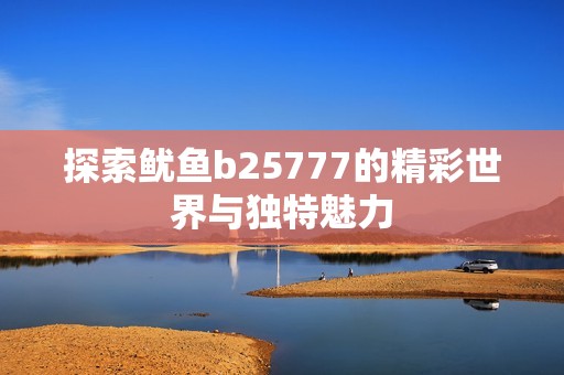 探索魷魚b25777的精彩世界與獨特魅力