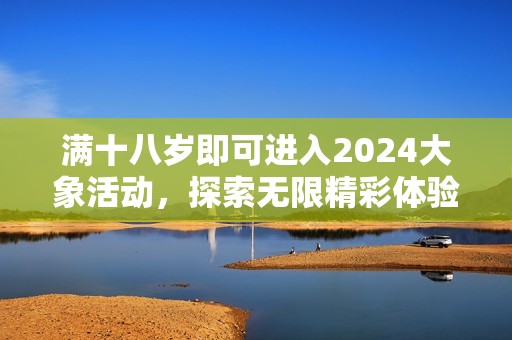 滿十八歲即可進(jìn)入2024大象活動(dòng)，探索無限精彩體驗(yàn)