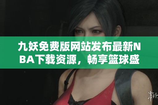 九妖免費(fèi)版網(wǎng)站發(fā)布最新NBA下載資源，暢享籃球盛宴