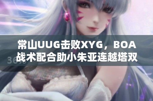 常山UUG擊敗XYG，BOA戰(zhàn)術(shù)配合助小朱亞連越塔雙殺