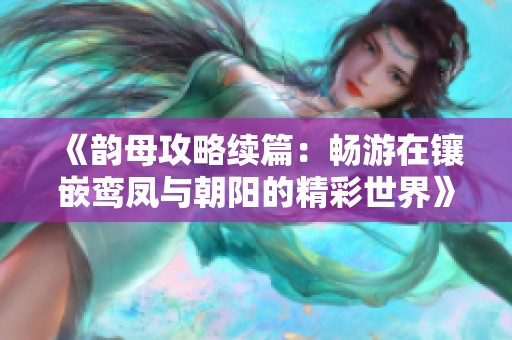 《韻母攻略續(xù)篇：暢游在鑲嵌鸞鳳與朝陽的精彩世界》
