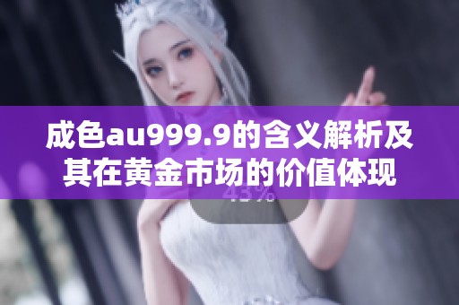成色au999.9的含義解析及其在黃金市場的價(jià)值體現(xiàn)