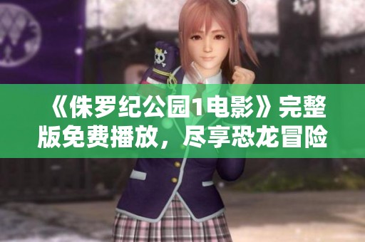《侏羅紀(jì)公園1電影》完整版免費(fèi)播放，盡享恐龍冒險(xiǎn)之旅
