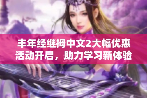 豐年經(jīng)繼拇中文2大幅優(yōu)惠活動開啟，助力學(xué)習(xí)新體驗(yàn)