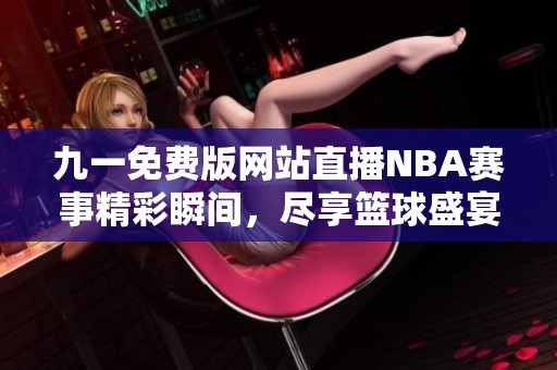 九一免費(fèi)版網(wǎng)站直播NBA賽事精彩瞬間，盡享籃球盛宴