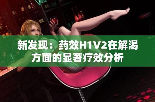 新發(fā)現(xiàn)：藥效H1V2在解渴方面的顯著療效分析
