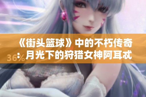 《街頭籃球》中的不朽傳奇：月光下的狩獵女神阿耳忒彌斯探秘