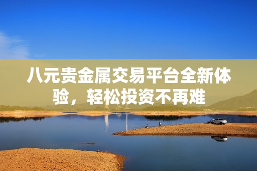 八元貴金屬交易平臺(tái)全新體驗(yàn)，輕松投資不再難