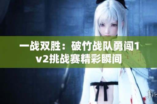 一戰(zhàn)雙勝：破竹戰(zhàn)隊(duì)勇闖1v2挑戰(zhàn)賽精彩瞬間