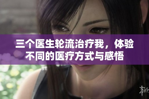 三個醫(yī)生輪流治療我，體驗不同的醫(yī)療方式與感悟