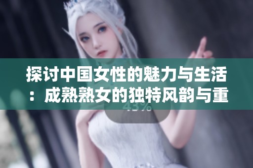 探討中國女性的魅力與生活：成熟熟女的獨特風韻與重口味趣味