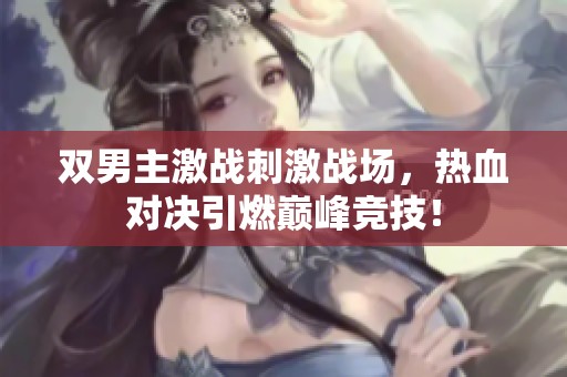 雙男主激戰(zhàn)刺激戰(zhàn)場，熱血對決引燃巔峰競技！