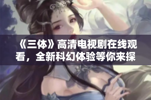 《三體》高清電視劇在線觀看，全新科幻體驗等你來探秘