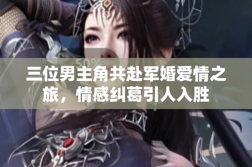 三位男主角共赴軍婚愛(ài)情之旅，情感糾葛引人入勝