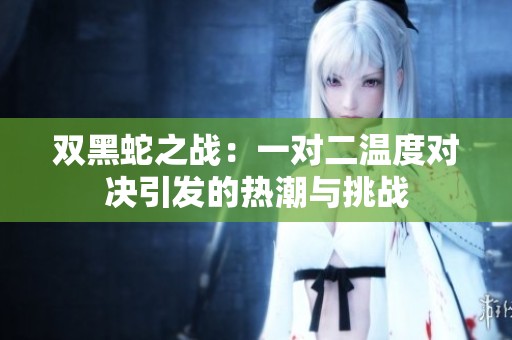 雙黑蛇之戰(zhàn)：一對(duì)二溫度對(duì)決引發(fā)的熱潮與挑戰(zhàn)