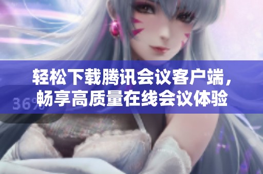 輕松下載騰訊會議客戶端，暢享高質(zhì)量在線會議體驗