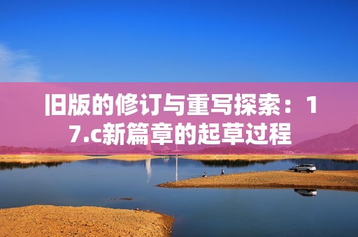 舊版的修訂與重寫探索：17.c新篇章的起草過程