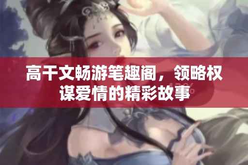 高干文暢游筆趣閣，領(lǐng)略權(quán)謀愛情的精彩故事