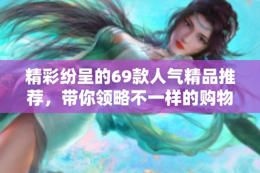 精彩紛呈的69款人氣精品推薦，帶你領(lǐng)略不一樣的購(gòu)物體驗(yàn)