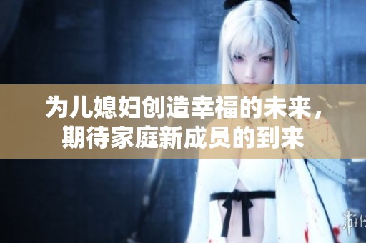 為兒媳婦創(chuàng)造幸福的未來，期待家庭新成員的到來