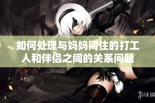 如何處理與媽媽同住的打工人和伴侶之間的關系問題