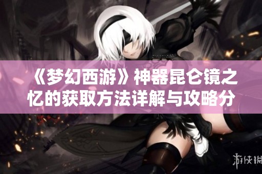 《夢幻西游》神器昆侖鏡之憶的獲取方法詳解與攻略分享