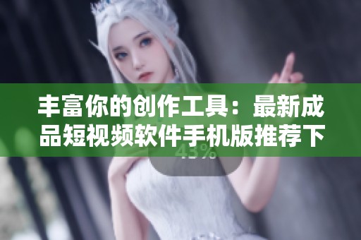 豐富你的創(chuàng)作工具：最新成品短視頻軟件手機(jī)版推薦下載