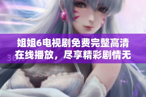 姐姐6電視劇免費完整高清在線播放，盡享精彩劇情無限可能