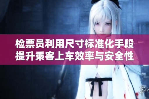 檢票員利用尺寸標(biāo)準(zhǔn)化手段提升乘客上車效率與安全性