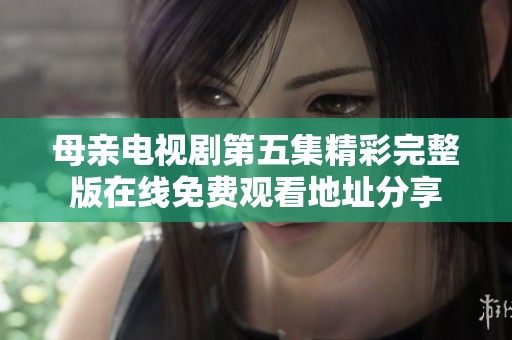 母親電視劇第五集精彩完整版在線免費(fèi)觀看地址分享