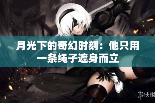 月光下的奇幻時刻：他只用一條繩子遮身而立