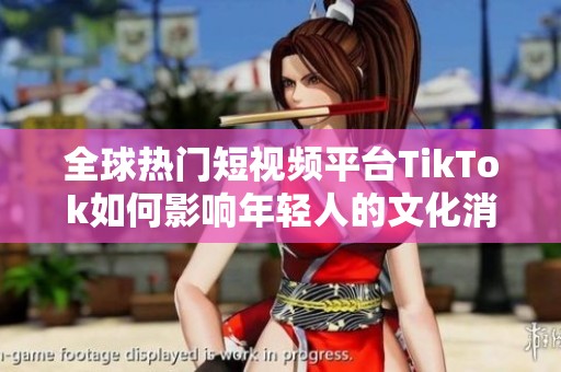全球熱門短視頻平臺(tái)TikTok如何影響年輕人的文化消費(fèi)趨勢(shì)