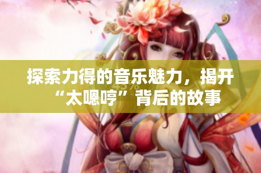 探索力得的音樂魅力，揭開“太嗯哼”背后的故事