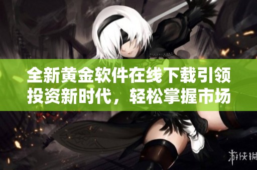 全新黃金軟件在線(xiàn)下載引領(lǐng)投資新時(shí)代，輕松掌握市場(chǎng)動(dòng)態(tài)