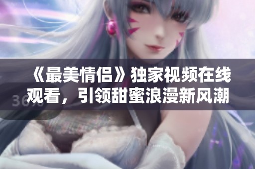 《最美情侶》獨(dú)家視頻在線觀看，引領(lǐng)甜蜜浪漫新風(fēng)潮