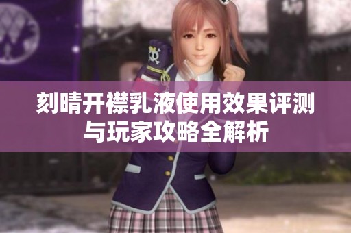 刻晴開襟乳液使用效果評測與玩家攻略全解析