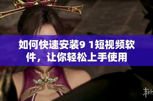 如何快速安裝9 1短視頻軟件，讓你輕松上手使用