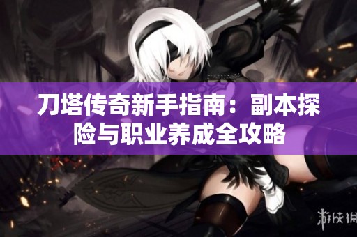刀塔傳奇新手指南：副本探險(xiǎn)與職業(yè)養(yǎng)成全攻略